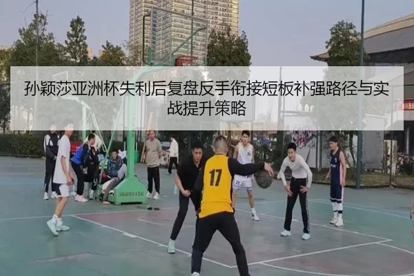孙颖莎亚洲杯失利后复盘反手衔接短板补强路径与实战提升策略 | MILANSPORT